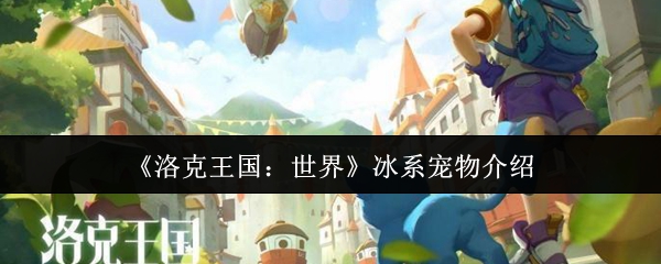洛克王国世界冰系宠物怎么样 冰系宠物介绍