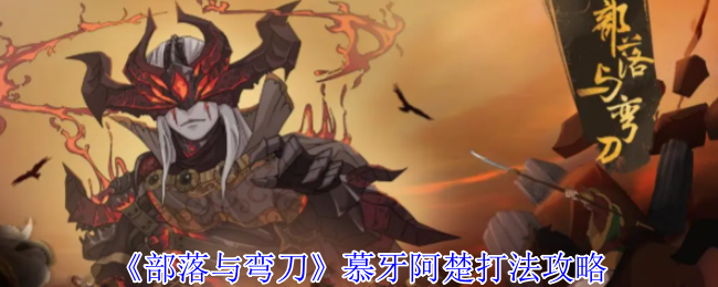 《部落与弯刀》慕牙阿楚打法攻略