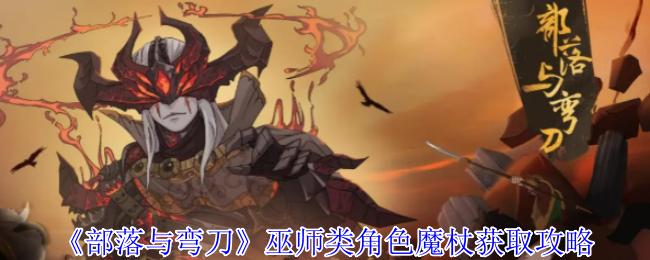 部落与弯刀巫师类角色魔杖怎么获得 巫师类角色魔杖获取攻略