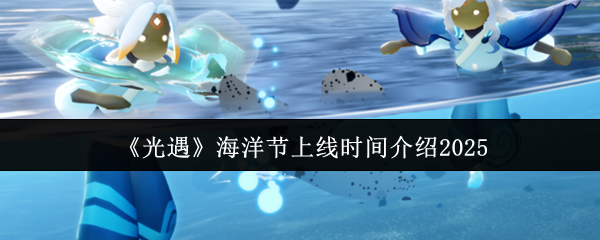 光遇海洋节什么时候上线 海洋节上线时间介绍2025