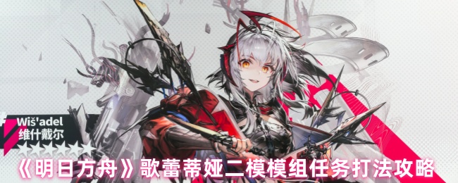 《明日方舟》歌蕾蒂娅二模模组任务打法攻略