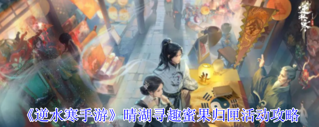 逆水寒手游晴湖寻趣蜜果归匣活动怎么完成 晴湖寻趣蜜果归匣活动攻略