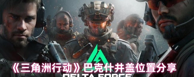 《三角洲行动》巴克什井盖位置分享