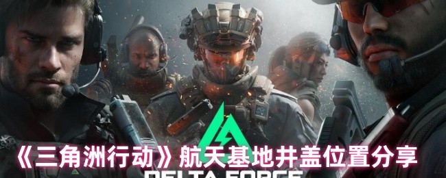 三角洲行动航天基地井盖在哪里 航天基地井盖位置分享