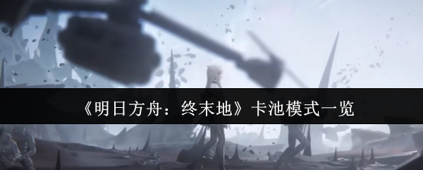 《明日方舟：终末地》卡池模式一览