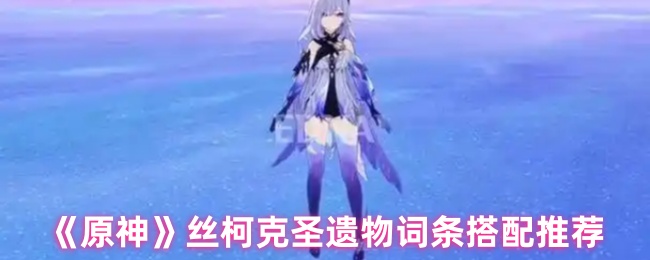 《原神》丝柯克圣遗物词条搭配推荐