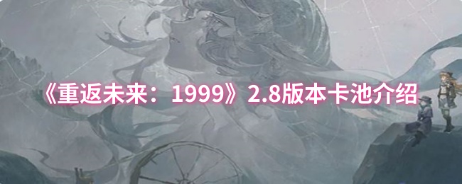 《重返未来：1999》2.8版本卡池介绍
