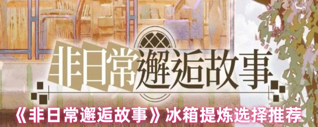 《非日常邂逅故事》冰箱提炼选择推荐