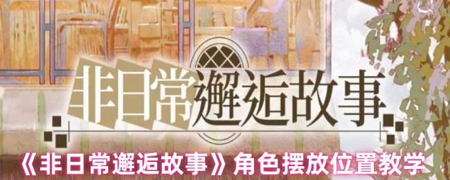 《非日常邂逅故事》角色摆放位置教学