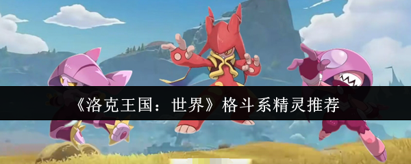 《洛克王国：世界》格斗系精灵推荐