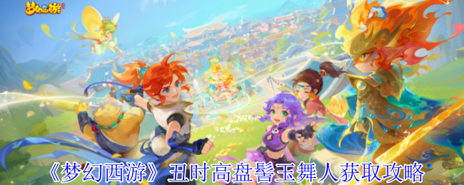 《梦幻西游》丑时高盘髻玉舞人获取攻略