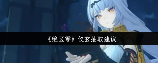 《绝区零》仪玄抽取建议