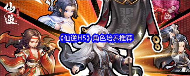 《仙逆H5》角色培养推荐