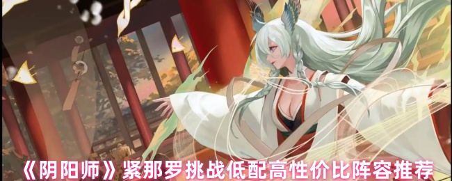 《阴阳师》紧那罗挑战低配高性价比阵容推荐