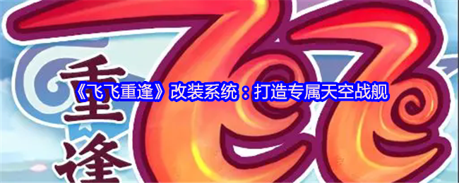 《飞飞重逢》改装系统：打造专属天空战舰