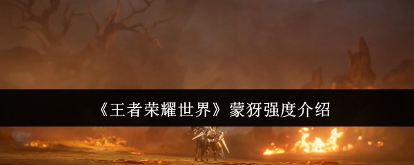 《王者荣耀世界》蒙犽强度介绍
