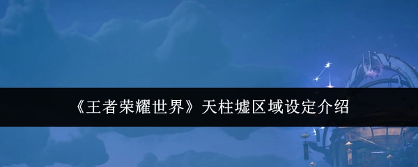 《王者荣耀世界》天柱墟区域设定介绍