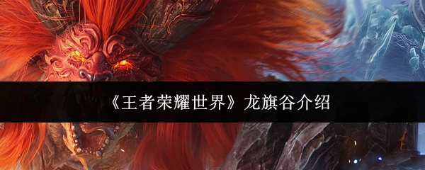 《王者荣耀世界》龙旗谷介绍