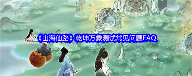 《山海仙路》乾坤万象测试常见问题FAQ