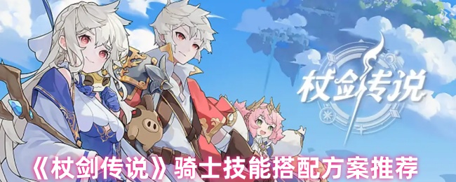 《杖剑传说》骑士技能搭配方案推荐