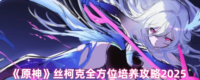 《原神》丝柯克全方位培养攻略2025