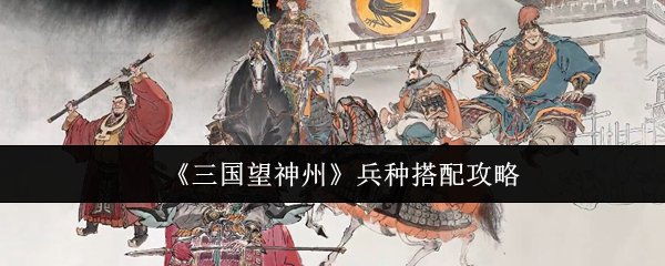 《三国望神州》兵种搭配攻略