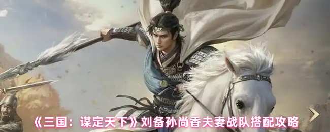《三国：谋定天下》刘备孙尚香夫妻战队搭配攻略