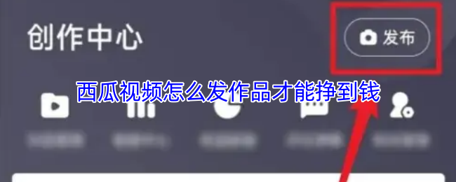 西瓜视频怎么发作品才能挣到钱