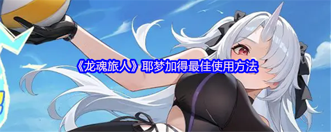 《龙魂旅人》耶梦加得最佳使用方法