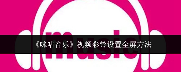 《咪咕音乐》视频彩铃设置全屏方法