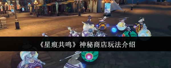 《星痕共鸣》神秘商店玩法介绍