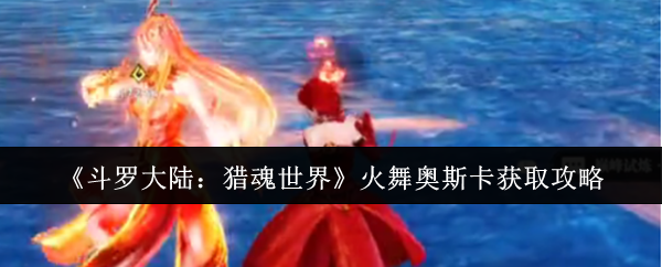 《斗罗大陆：猎魂世界》火舞奥斯卡获取攻略