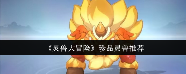 《灵兽大冒险》珍品灵兽推荐