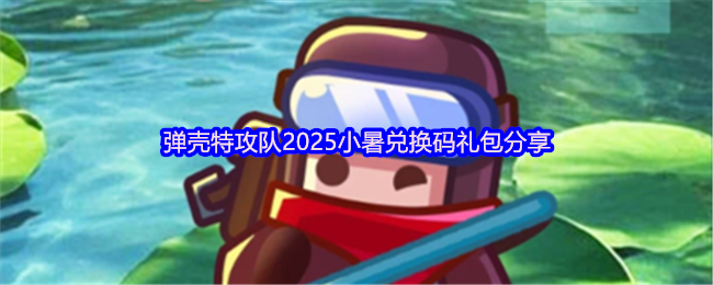 弹壳特攻队2025小暑兑换码礼包分享
