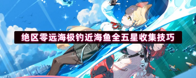 绝区零远海极钓近海鱼全五星收集技巧