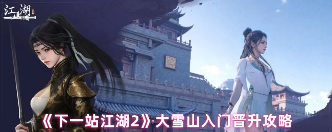 《下一站江湖2》大雪山入门晋升全攻略：快速提升战力秘诀揭秘
