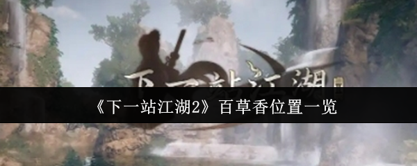 《下一站江湖2》百草香全图鉴位置攻略，快速寻宝不迷路！