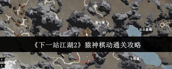 《下一站江湖2》猿神棋动全关卡通关秘籍大公开！轻松破解高难谜题