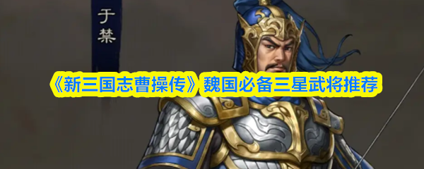 《新三国志曹操传》魏国必备三星武将推荐