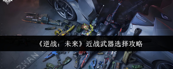 《逆战：未来》近战武器选择攻略
