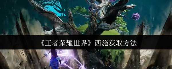 《王者荣耀世界》西施获取方法
