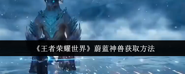 《王者荣耀世界》蔚蓝神兽获取方法