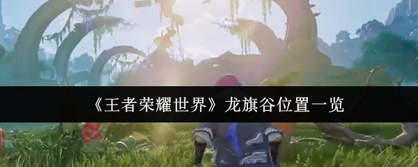 《王者荣耀世界》龙旗谷位置一览