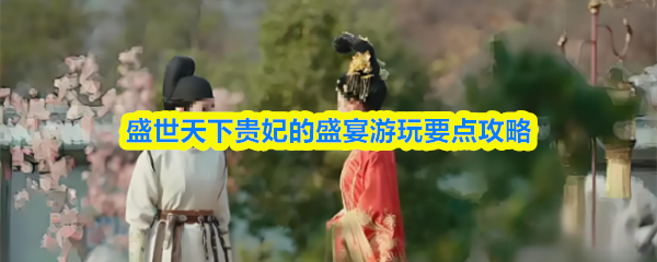 盛世天下贵妃的盛宴游玩要点攻略