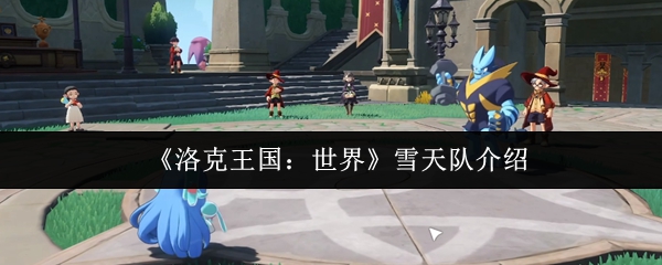 《洛克王国：世界》雪天队介绍