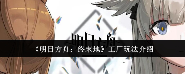 《明日方舟：终末地》工厂玩法介绍