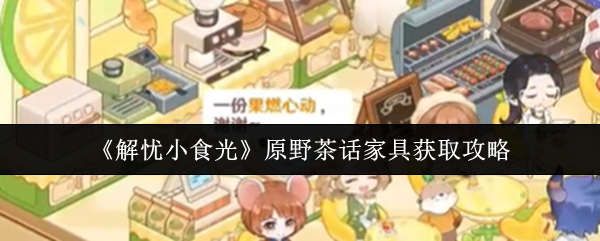 《解忧小食光》原野茶话家具获取攻略