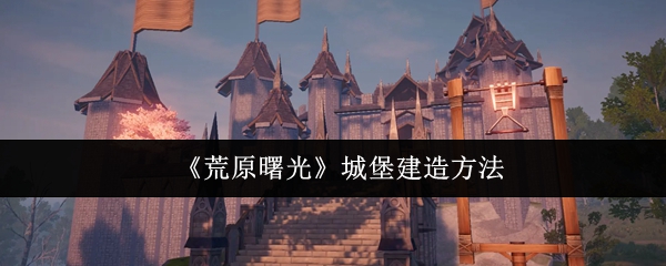 《荒原曙光》城堡建造方法