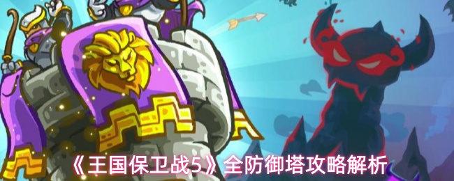《王国保卫战5》全防御塔攻略解析