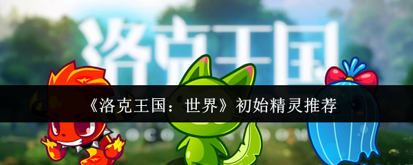 《洛克王国：世界》初始精灵推荐